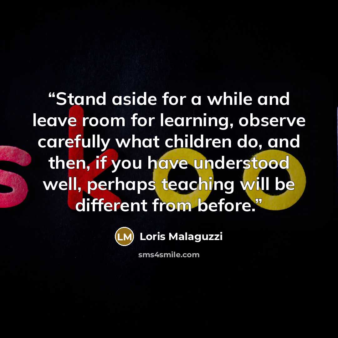 “Stand aside for a while and leave room for learning, observe carefully what children do, and then, if you have understood well, perhaps teaching will be different from before.” quote by Loris Malaguzzi