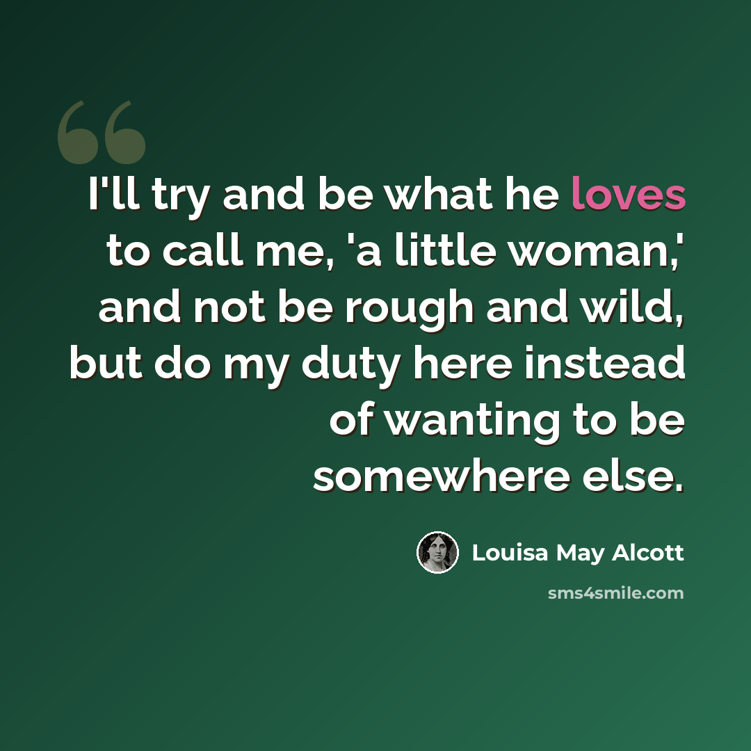 “I'll try and be what he loves to call me, 'a little woman,' and not be rough and wild, but do my duty here instead of wanting to be somewhere else.” quote by Louisa May Alcott