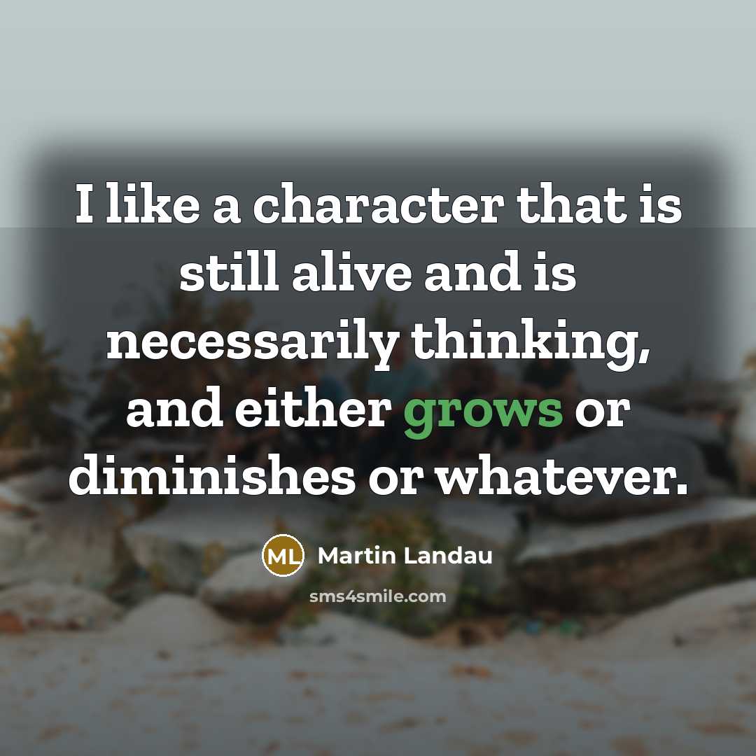 “I like a character that is still alive and is necessarily thinking, and either grows or diminishes or whatever.” quote by Martin Landau