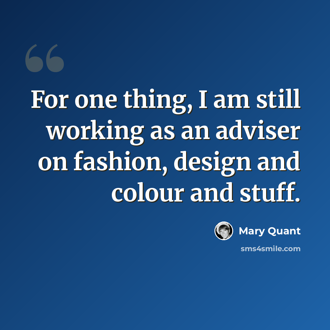 “For one thing, I am still working as an adviser on fashion, design and colour and stuff.” quote by Mary Quant