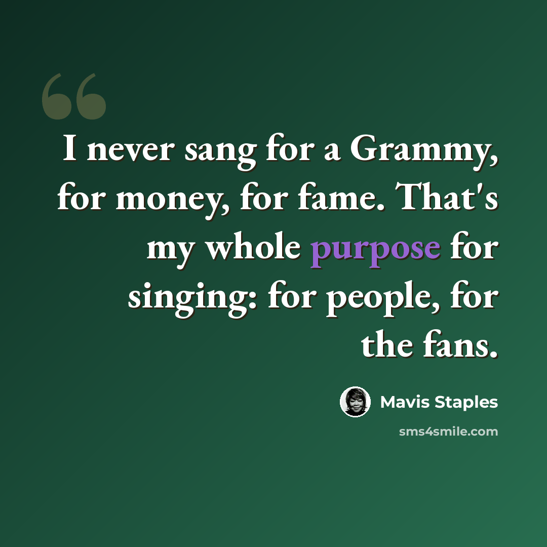 “I never sang for a Grammy, for money, for fame. That's my whole purpose for singing: for people, for the fans.” quote by Mavis Staples