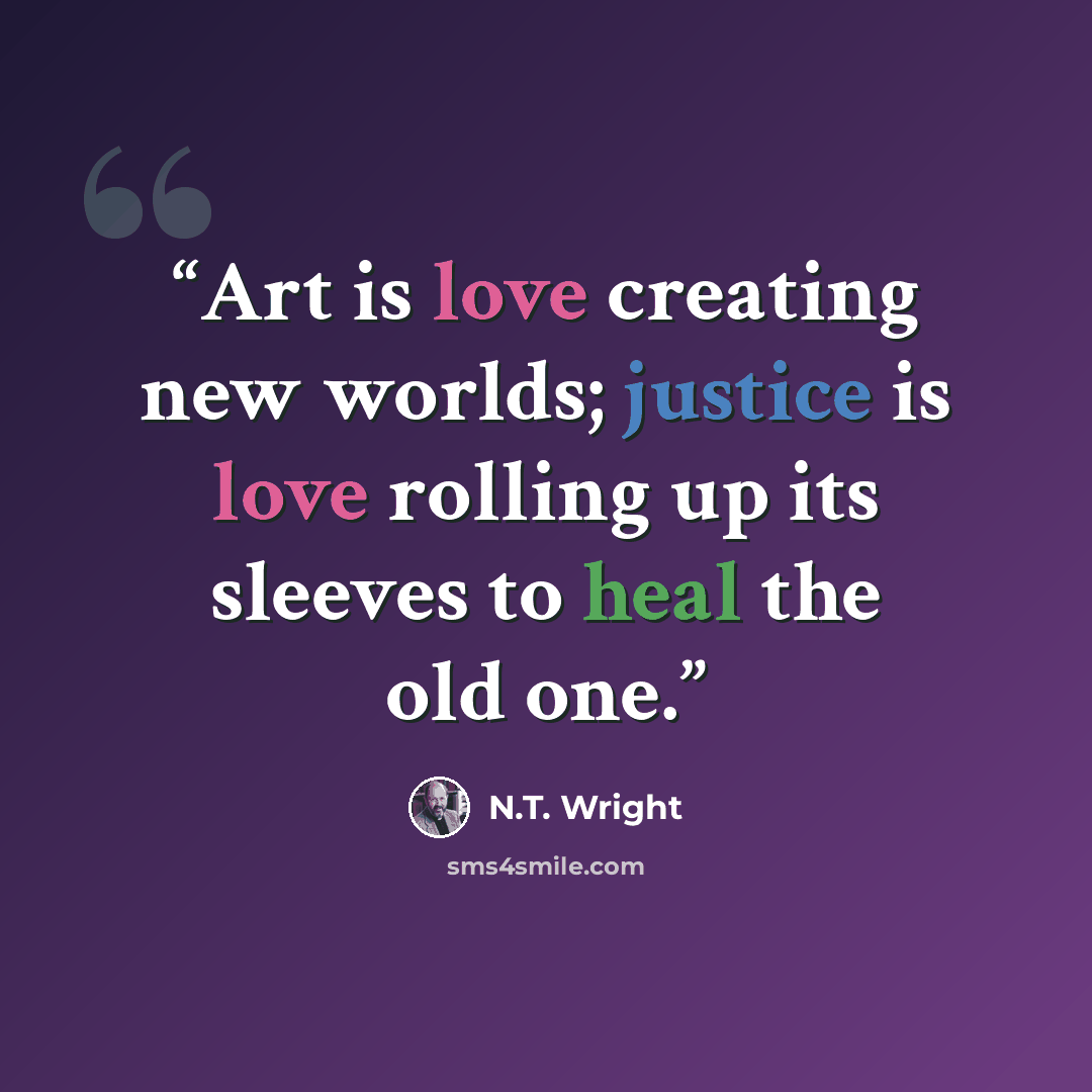 “Art is love creating new worlds; justice is love rolling up its sleeves to heal the old one.” quote by N.T. Wright