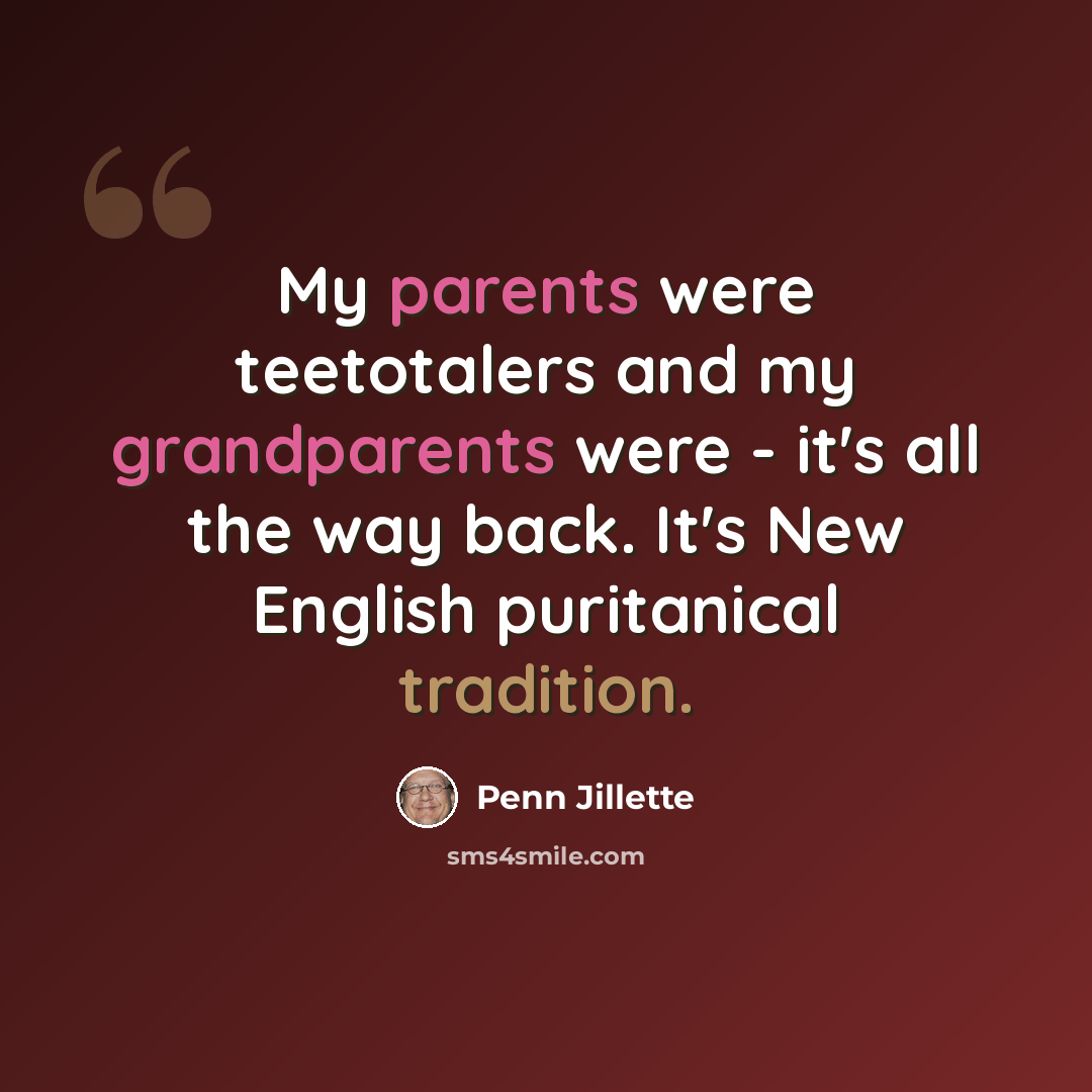 “My parents were teetotalers and my grandparents were - it's all the way back. It's New English puritanical tradition.” quote by Penn Jillette