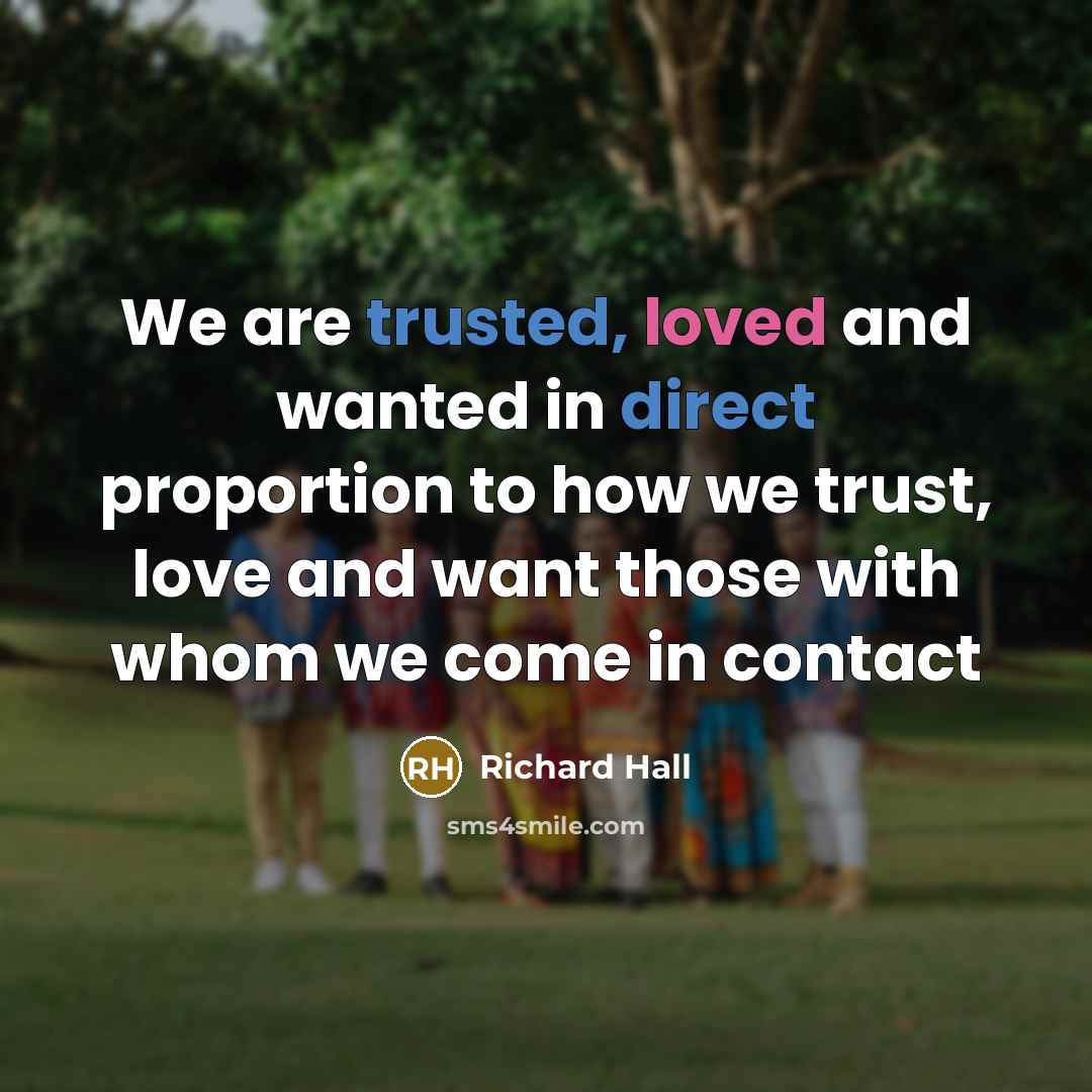 “We are trusted, loved and wanted in direct proportion to how we trust, love and want those with whom we come in contact” quote by Richard Hall