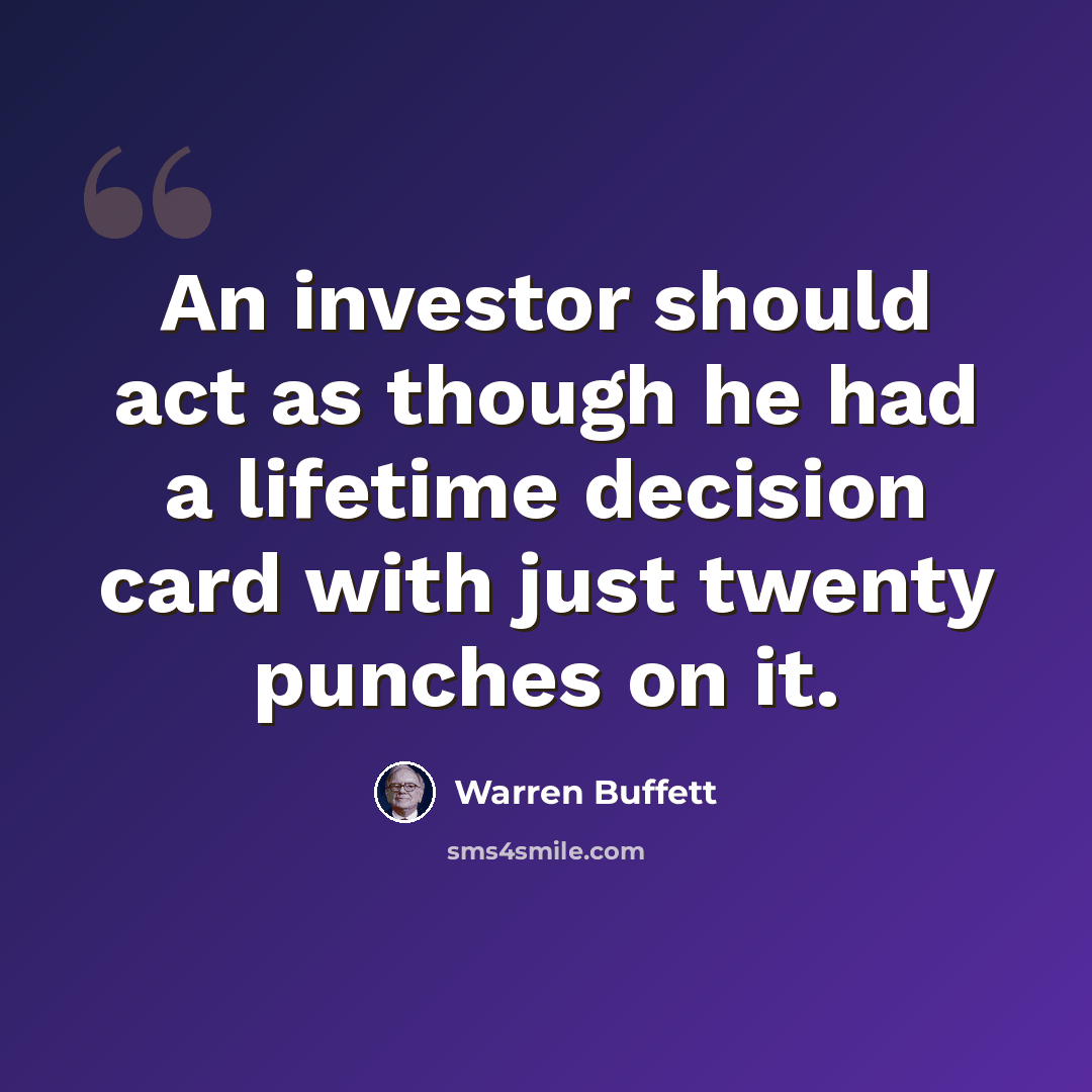 “An investor should act as though he had a lifetime decision card with just twenty punches on it.” quote by Warren Buffett