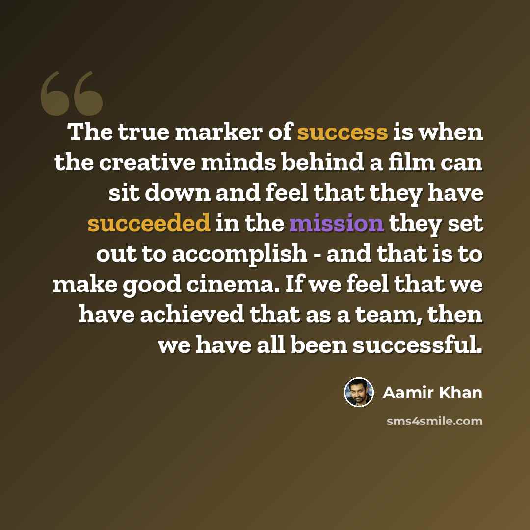 “The true marker of success is when the creative minds behind a film can sit down and feel that they have succeeded in the mission they set out to accomplish - and that is to make good cinema. If we feel that we have achieved that as a team, then we have all been successful.” quote by Aamir Khan