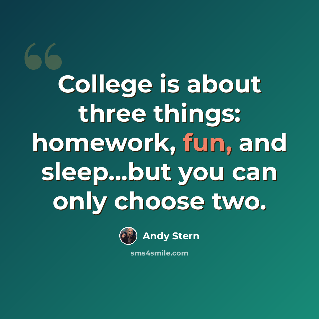 “College is about three things: homework, fun, and sleep...but you can only choose two.” quote by Andy Stern