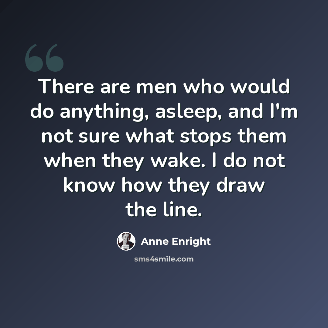 “There are men who would do anything, asleep, and I'm not sure what stops them when they wake. I do not know how they draw the line.” quote by Anne Enright