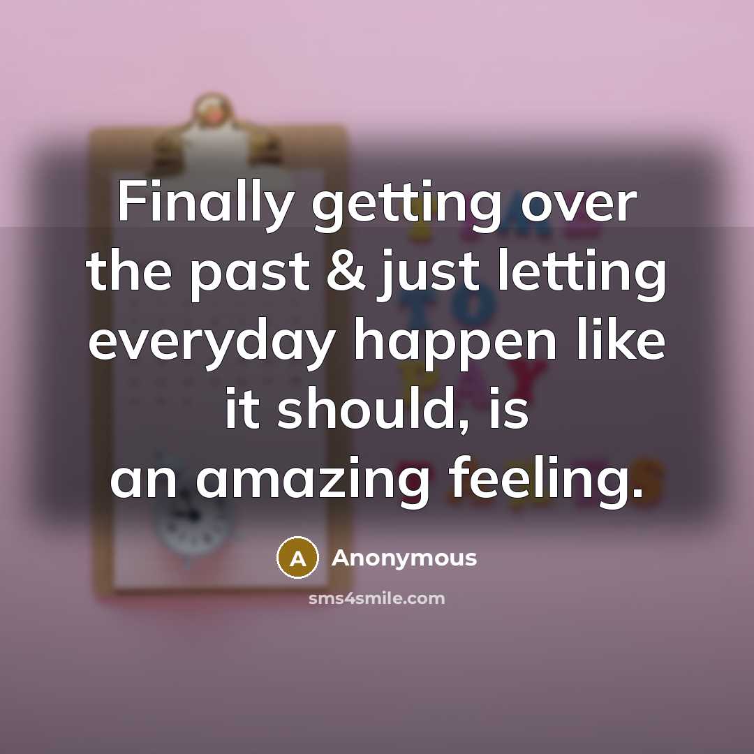 “Finally getting over the past & just letting everyday happen like it should, is an amazing feeling.” quote by Anonymous