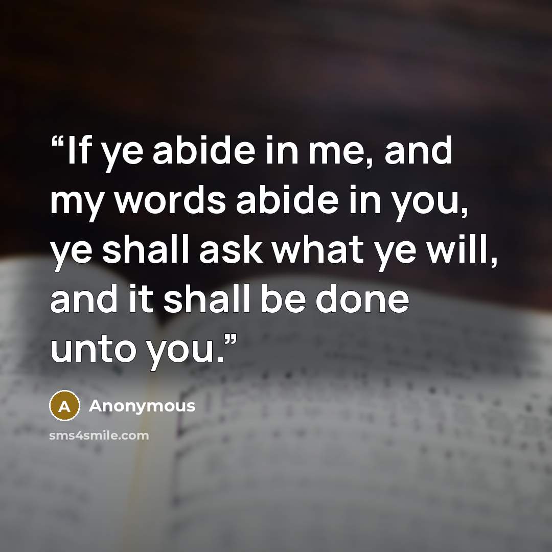 “If ye abide in me, and my words abide in you, ye shall ask what ye will, and it shall be done unto you.” quote by Anonymous
