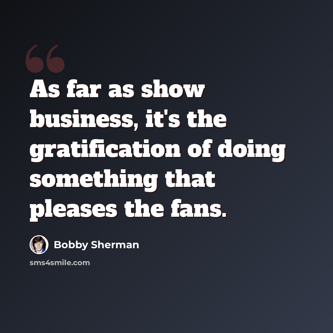 “As far as show business, it's the gratification of doing something that pleases the fans.” quote by Bobby Sherman