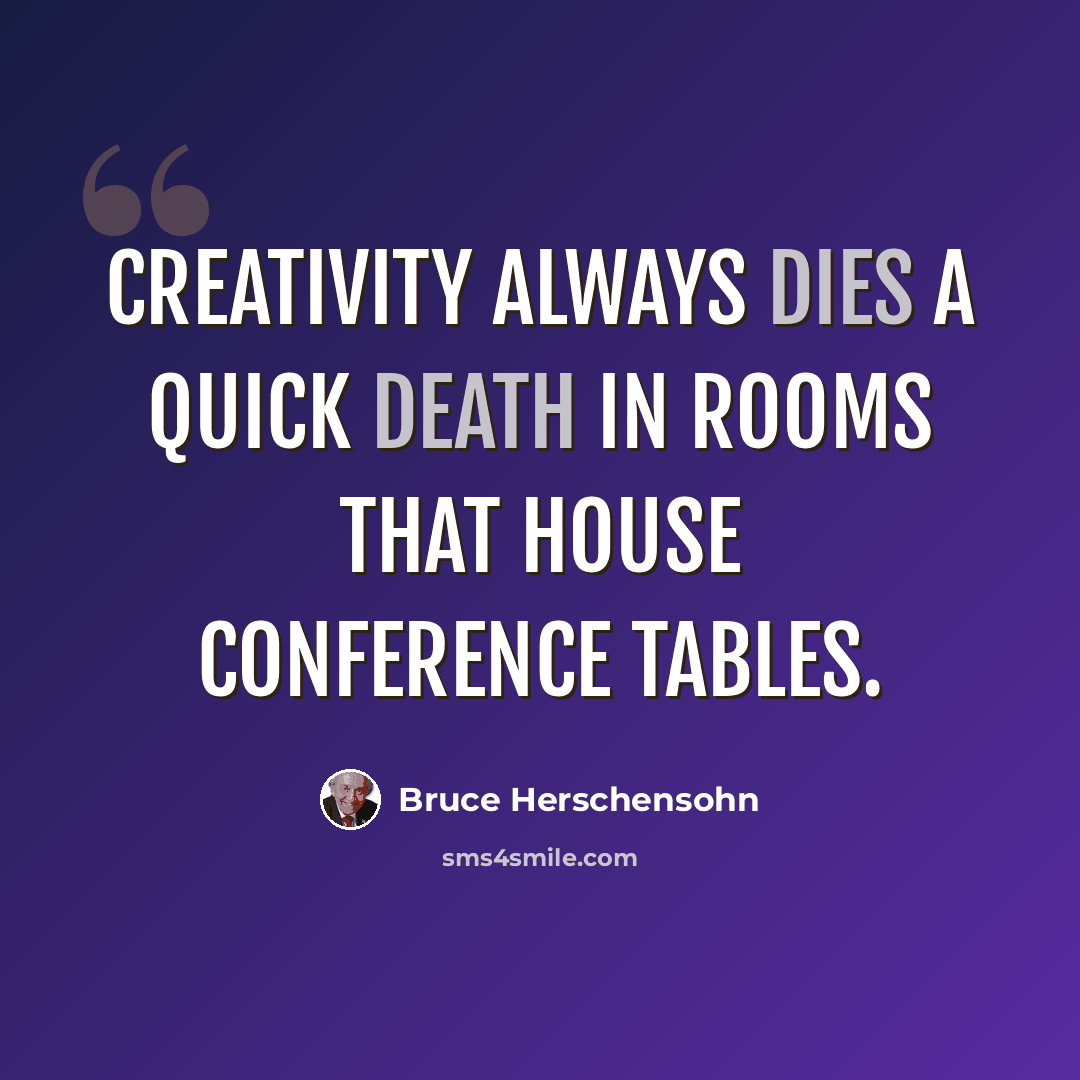 “Creativity always dies a quick death in rooms that house conference tables.” quote by Bruce Herschensohn