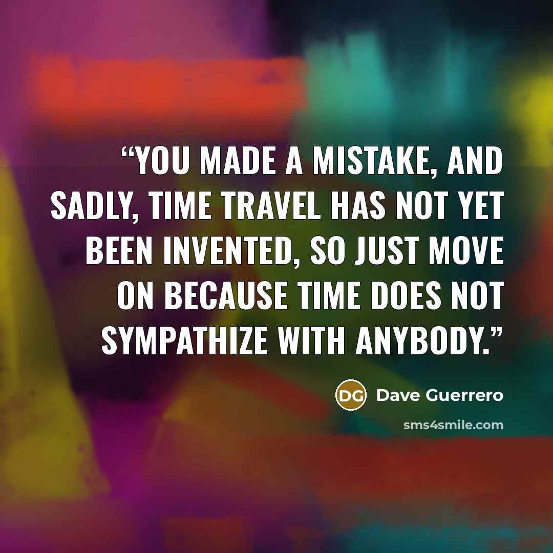 “You made a mistake, and sadly, time travel has not yet been invented, so just move on because time does not sympathize with anybody.” quote by Dave Guerrero