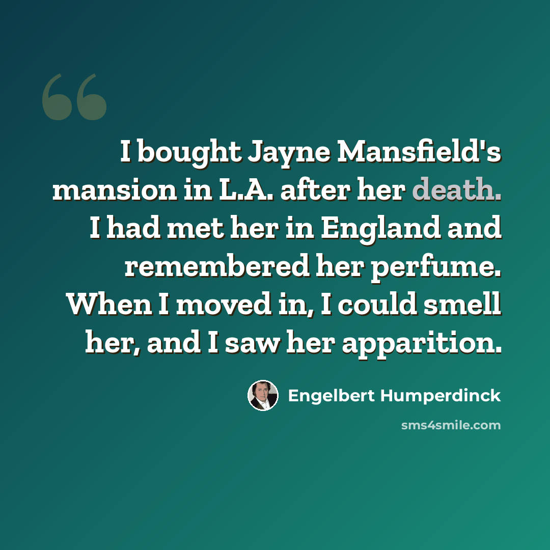 “I bought Jayne Mansfield's mansion in L.A. after her death. I had met her in England and remembered her perfume. When I moved in, I could smell her, and I saw her apparition.” quote by Engelbert Humperdinck