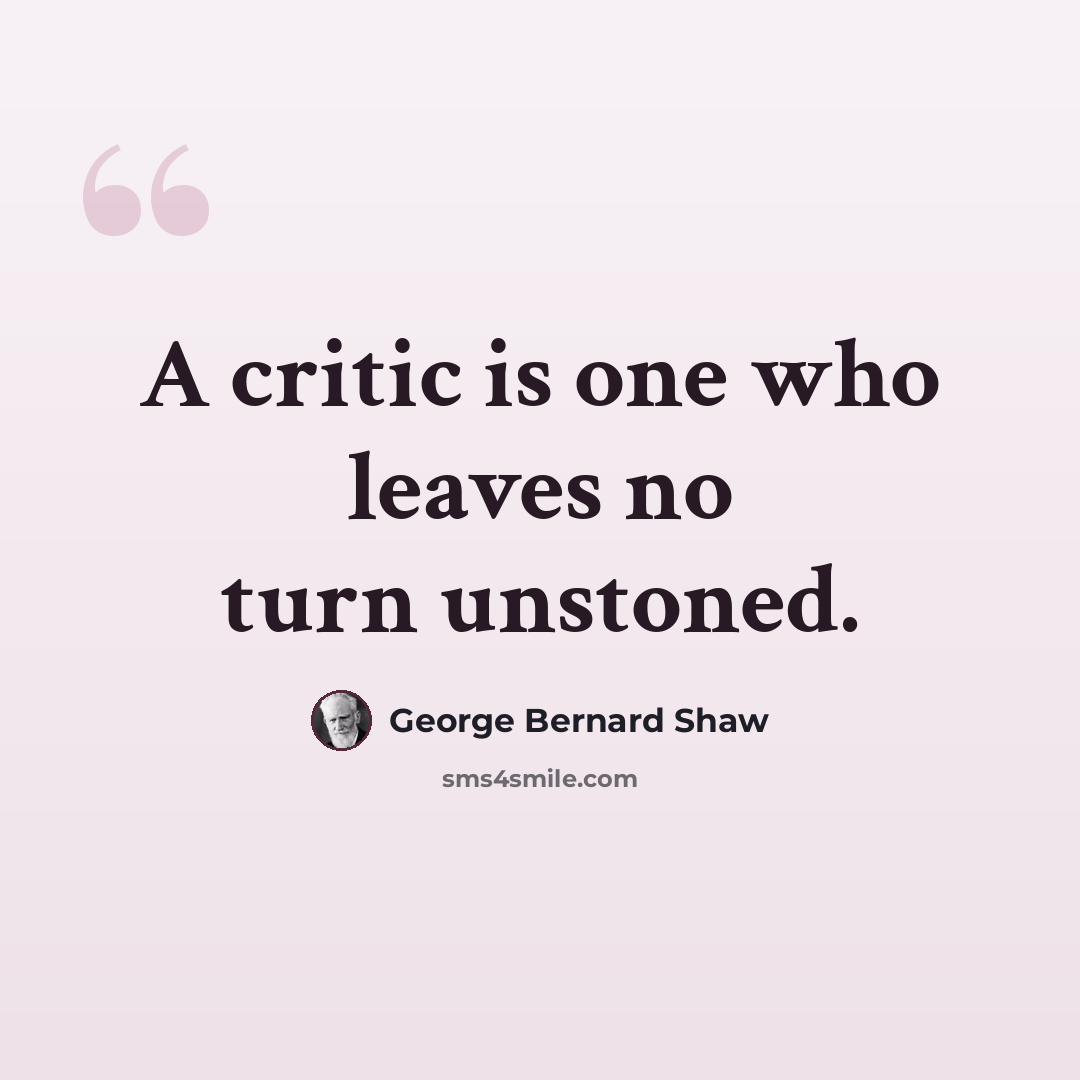 “A critic is one who leaves no turn unstoned.” quote by George Bernard Shaw