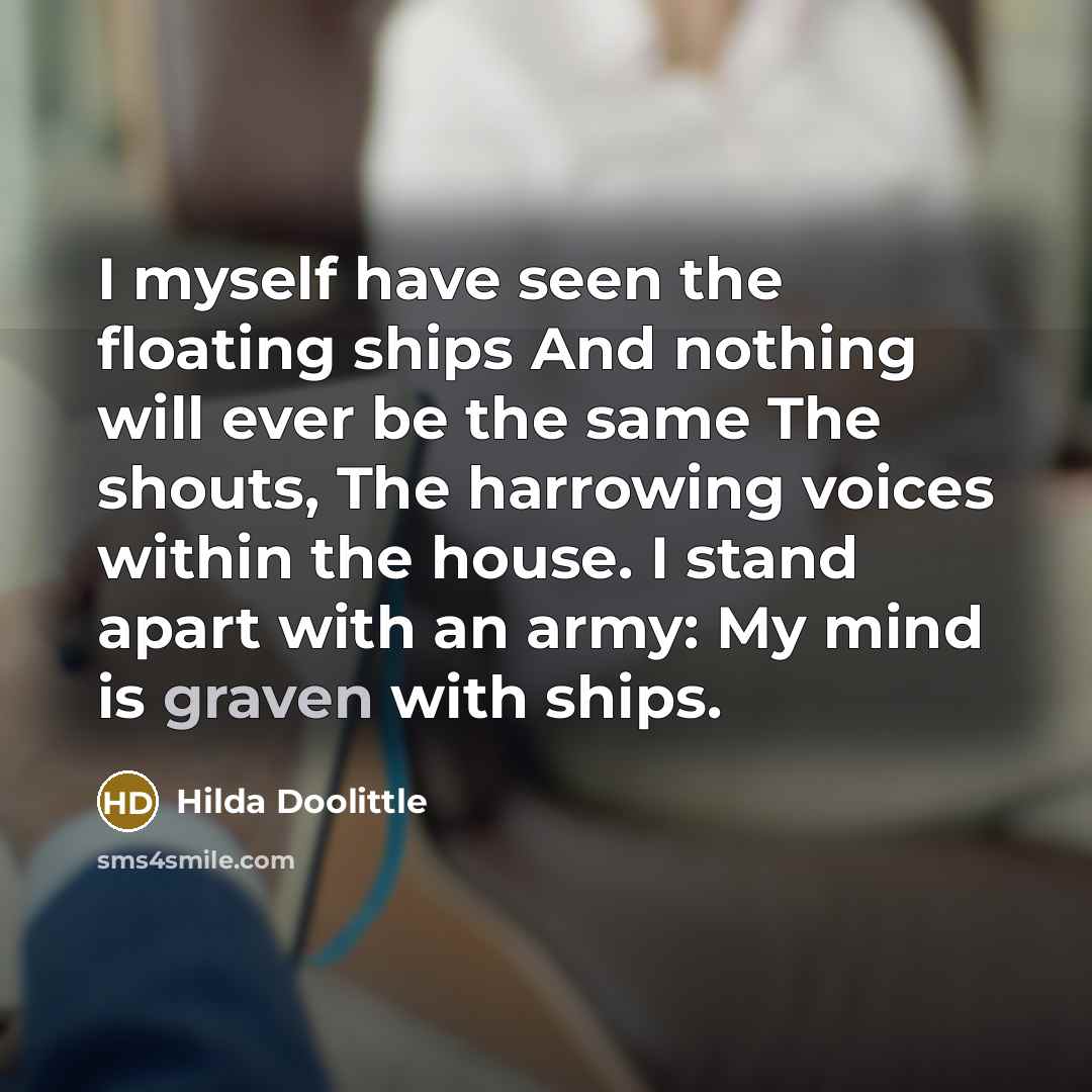“I myself have seen the floating ships And nothing will ever be the same The shouts, The harrowing voices within the house. I stand apart with an army: My mind is graven with ships.” quote by Hilda Doolittle
