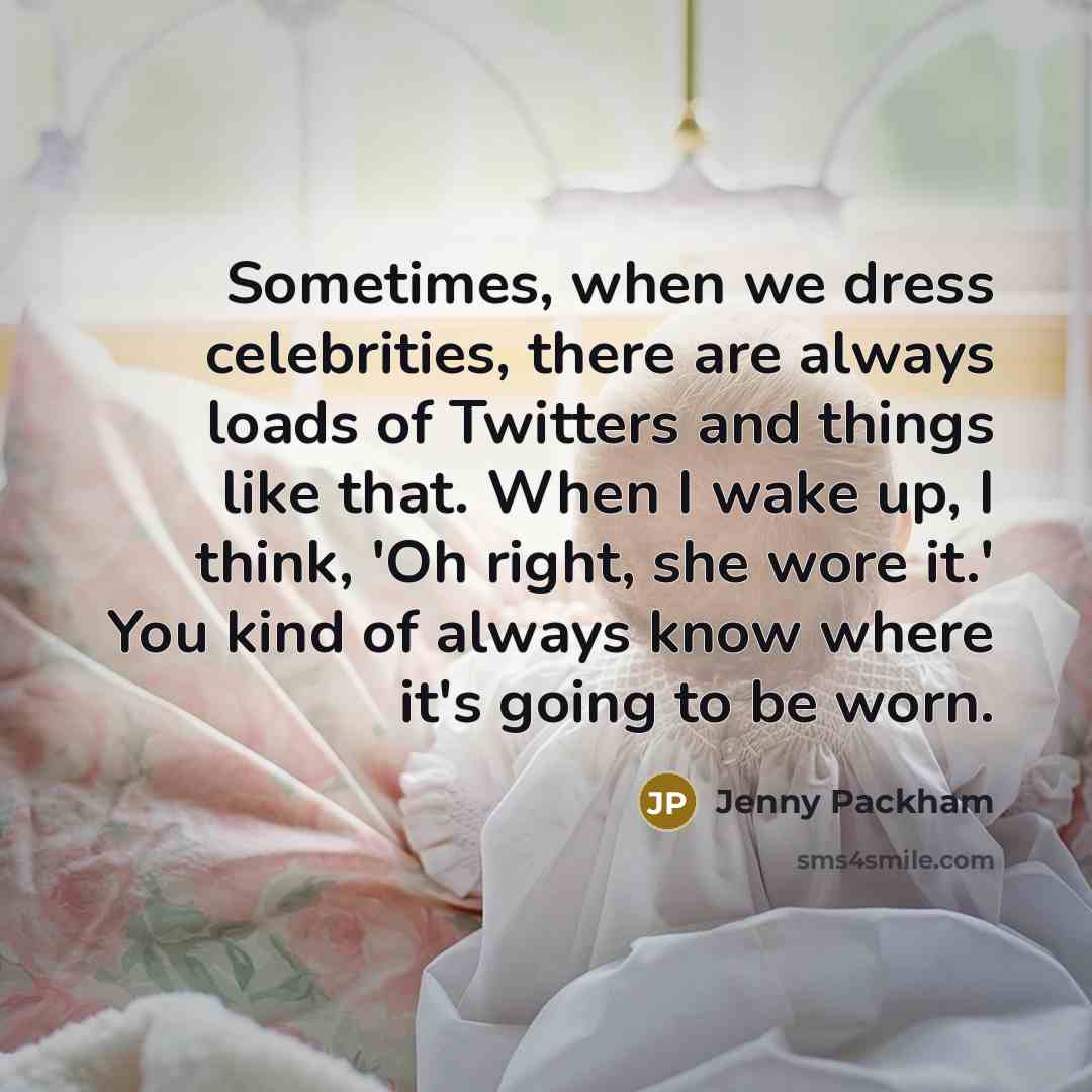 “Sometimes, when we dress celebrities, there are always loads of Twitters and things like that. When I wake up, I think, 'Oh right, she wore it.' You kind of always know where it's going to be worn.” quote by Jenny Packham