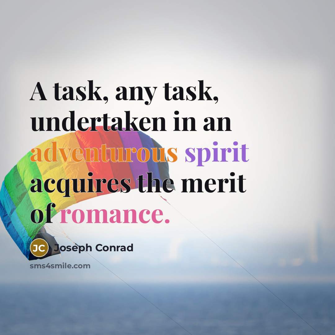 “A task, any task, undertaken in an adventurous spirit acquires the merit of romance.” quote by Joseph Conrad