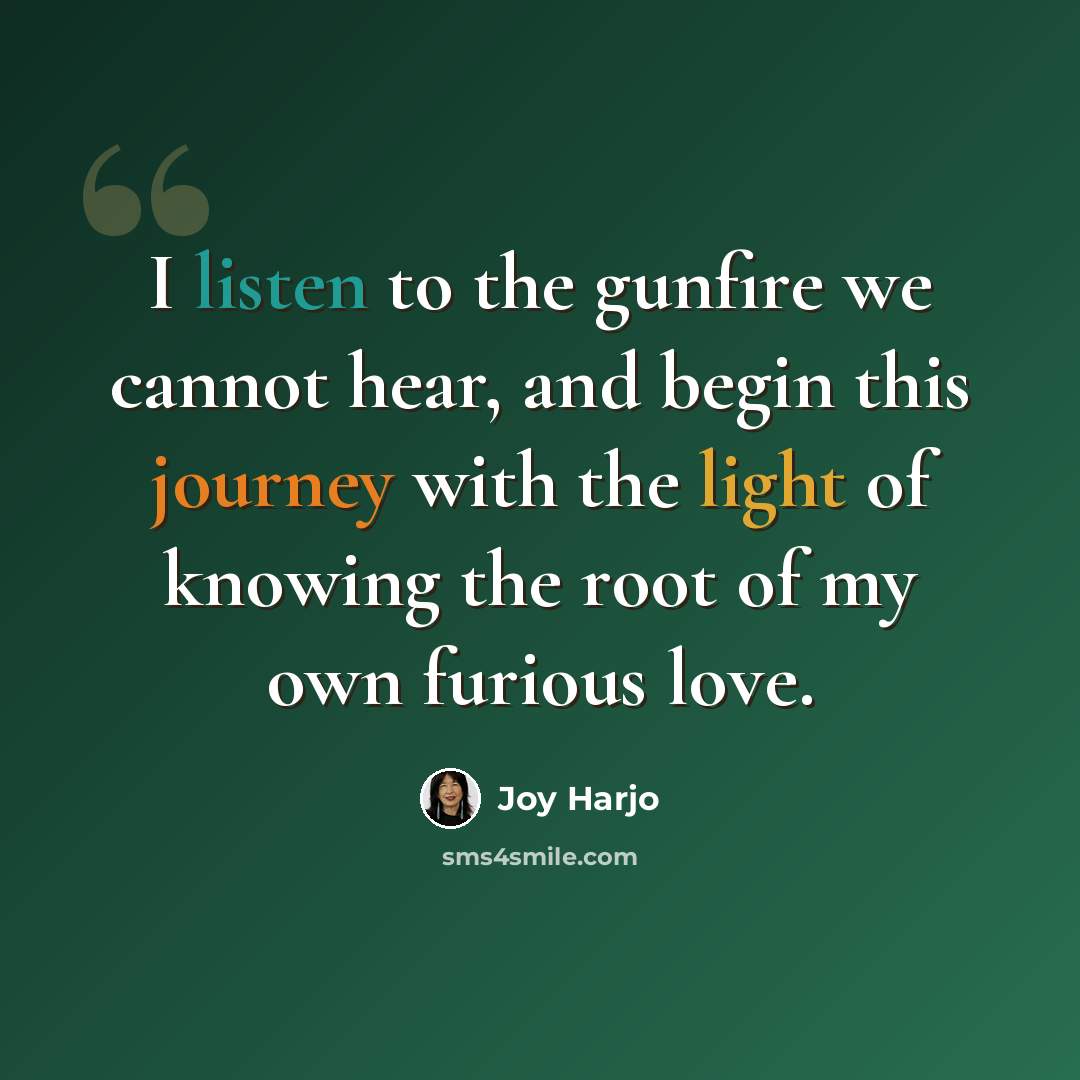 “I listen to the gunfire we cannot hear, and begin this journey with the light of knowing the root of my own furious love.” quote by Joy Harjo