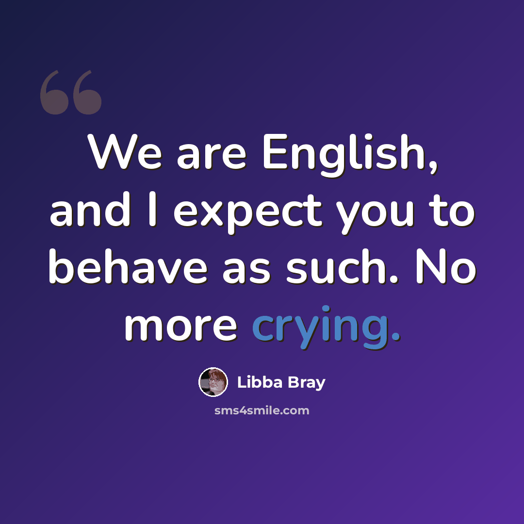 “We are English, and I expect you to behave as such. No more crying.” quote by Libba Bray