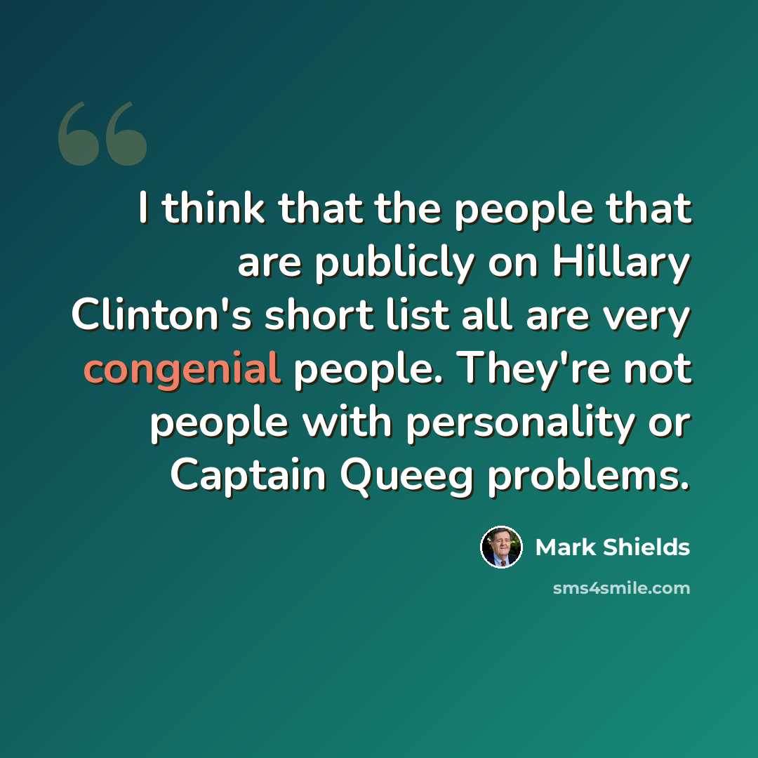 “I think that the people that are publicly on Hillary Clinton's short list all are very congenial people. They're not people with personality or Captain Queeg problems.” quote by Mark Shields