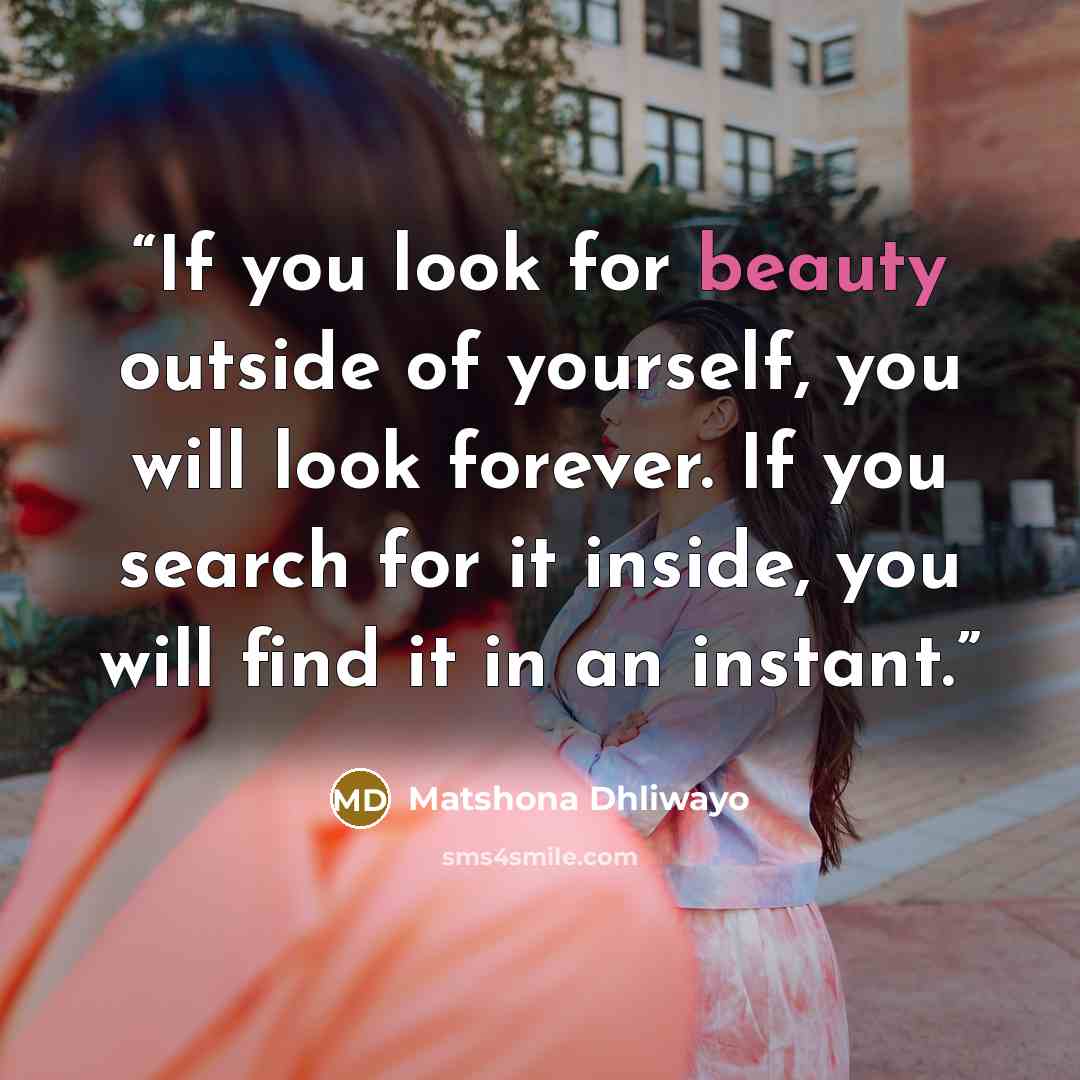 “If you look for beauty outside of yourself, you will look forever. If you search for it inside, you will find it in an instant.” quote by Matshona Dhliwayo