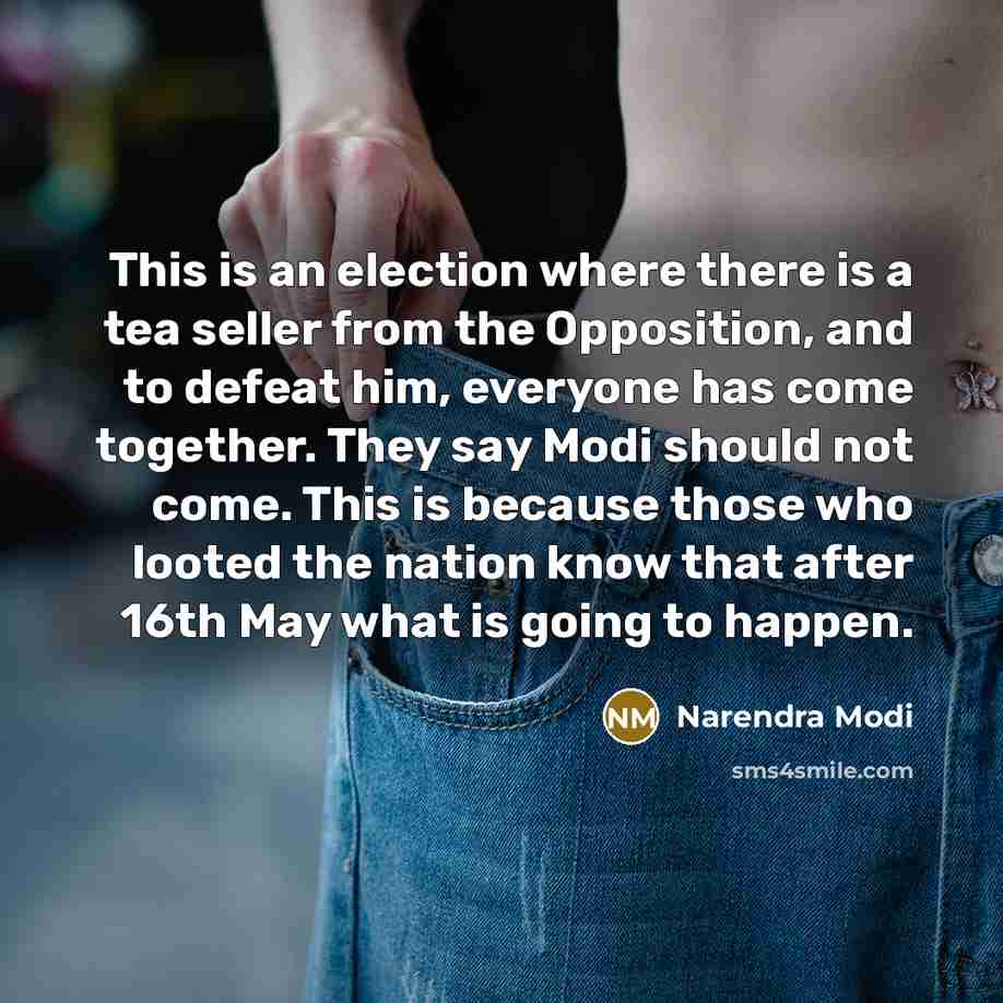 “This is an election where there is a tea seller from the Opposition, and to defeat him, everyone has come together. They say Modi should not come. This is because those who looted the nation know that after 16th May what is going to happen.” quote by Narendra Modi