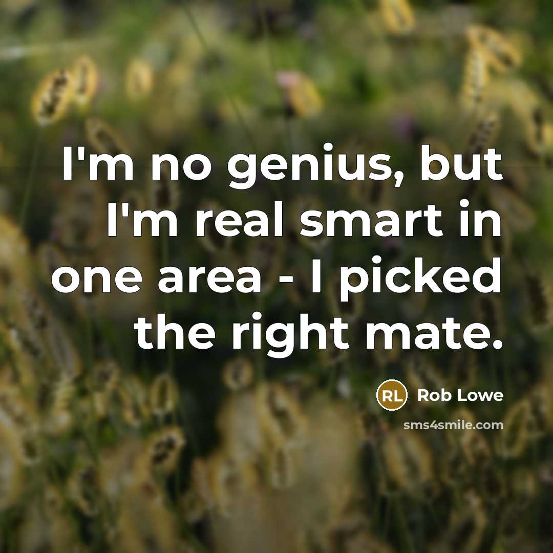 “I'm no genius, but I'm real smart in one area - I picked the right mate.” quote by Rob Lowe