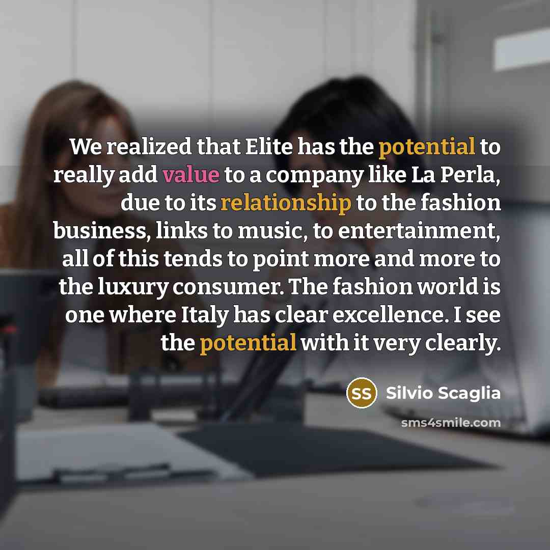 “We realized that Elite has the potential to really add value to a company like La Perla, due to its relationship to the fashion business, links to music, to entertainment, all of this tends to point more and more to the luxury consumer. The fashion world is one where Italy has clear excellence. I…” quote by Silvio Scaglia