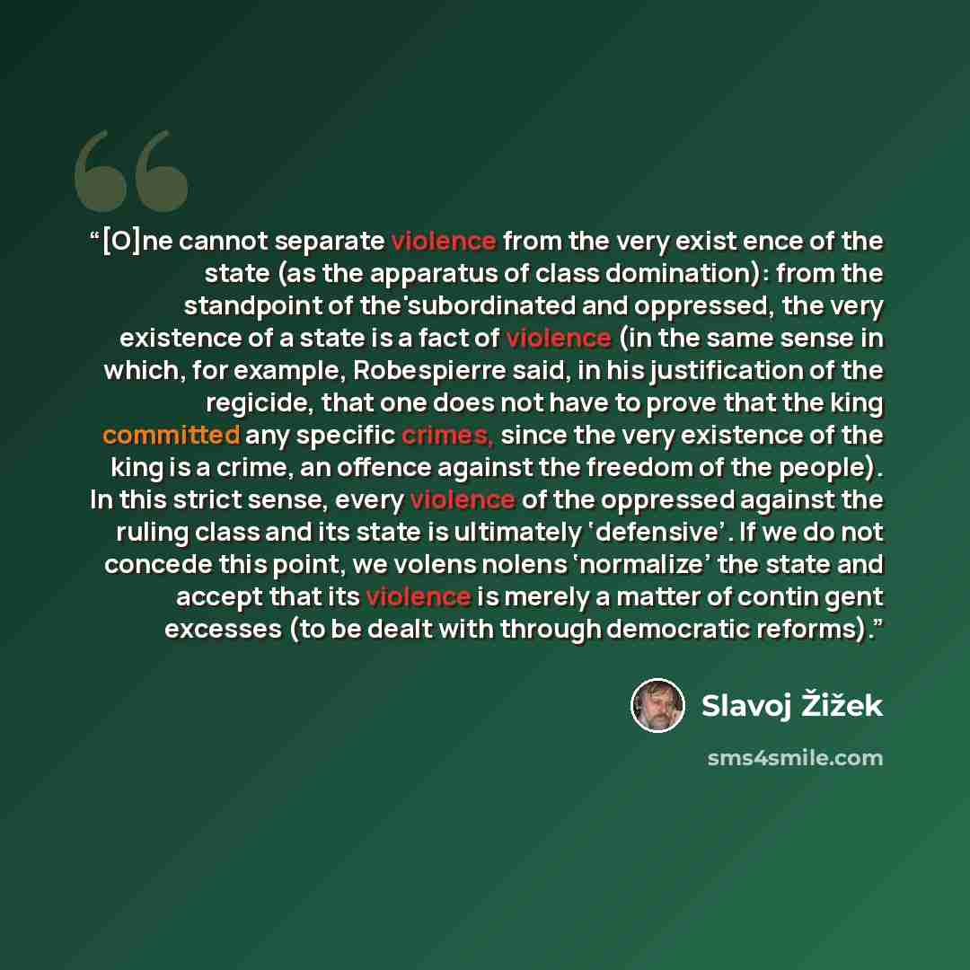 “[O]ne cannot separate violence from the very exist­ ence of the state (as the apparatus of class domination): from the standpoint of the'subordinated and oppressed, the very existence of a state is a fact of violence (in the same sense in which, for example, Robespierre said, in his justification…” quote by Slavoj Žižek