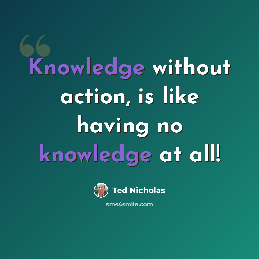 “Knowledge without action, is like having no knowledge at all!” quote by Ted Nicholas