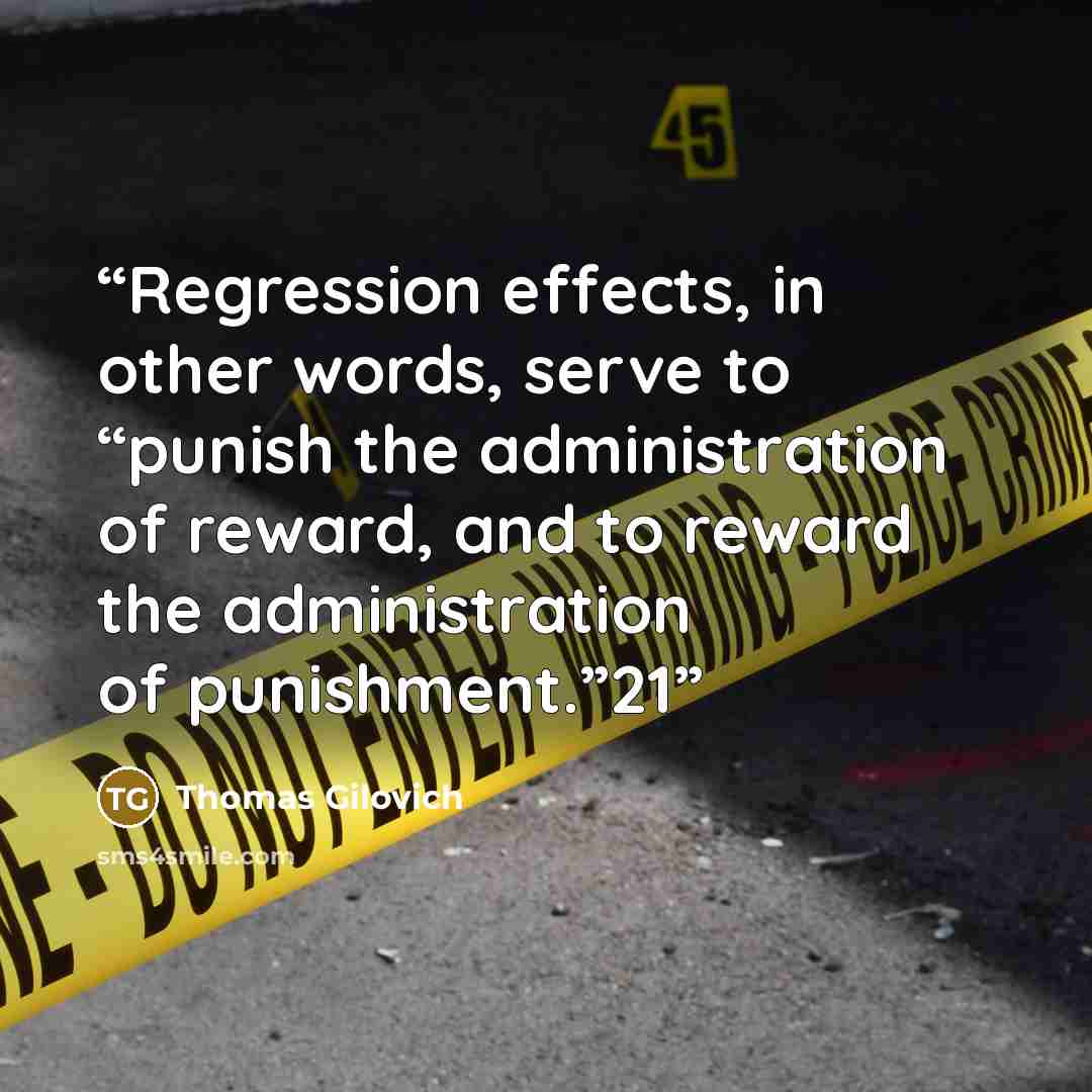 “Regression effects, in other words, serve to “punish the administration of reward, and to reward the administration of punishment.”21” quote by Thomas Gilovich
