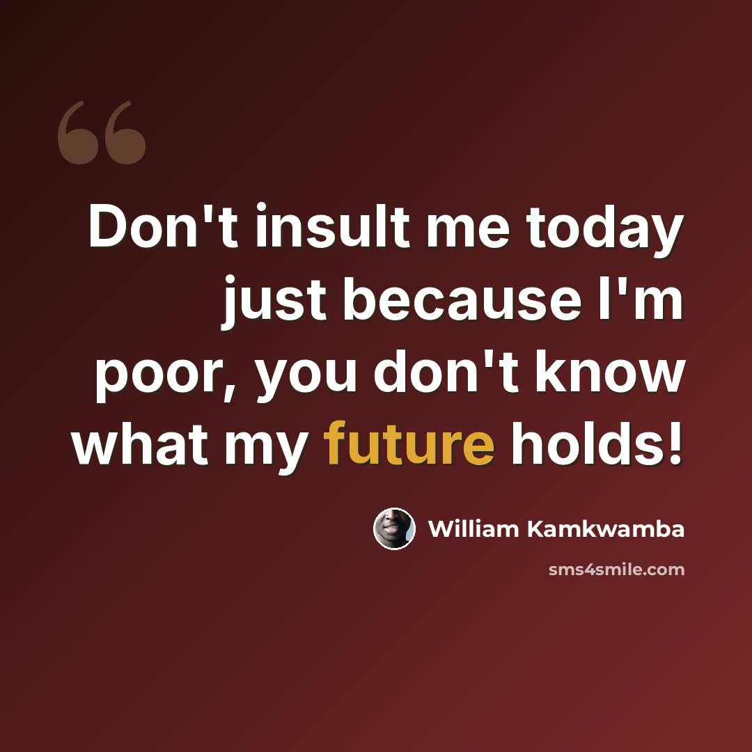 “Don't insult me today just because I'm poor, you don't know what my future holds!” quote by William Kamkwamba