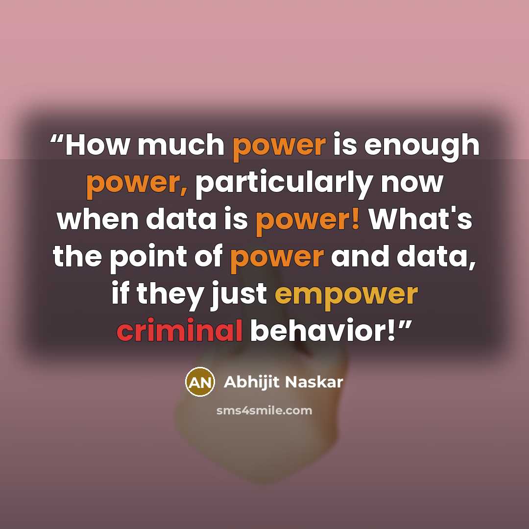 “How much power is enough power, particularly now when data is power! What's the point of power and data, if they just empower criminal behavior!” quote by Abhijit Naskar
