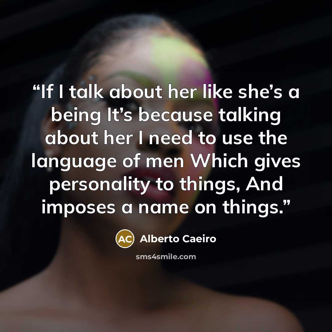“If I talk about her like she’s a being It’s because talking about her I need to use the language of men Which gives personality to things, And imposes a name on things.” quote by Alberto Caeiro