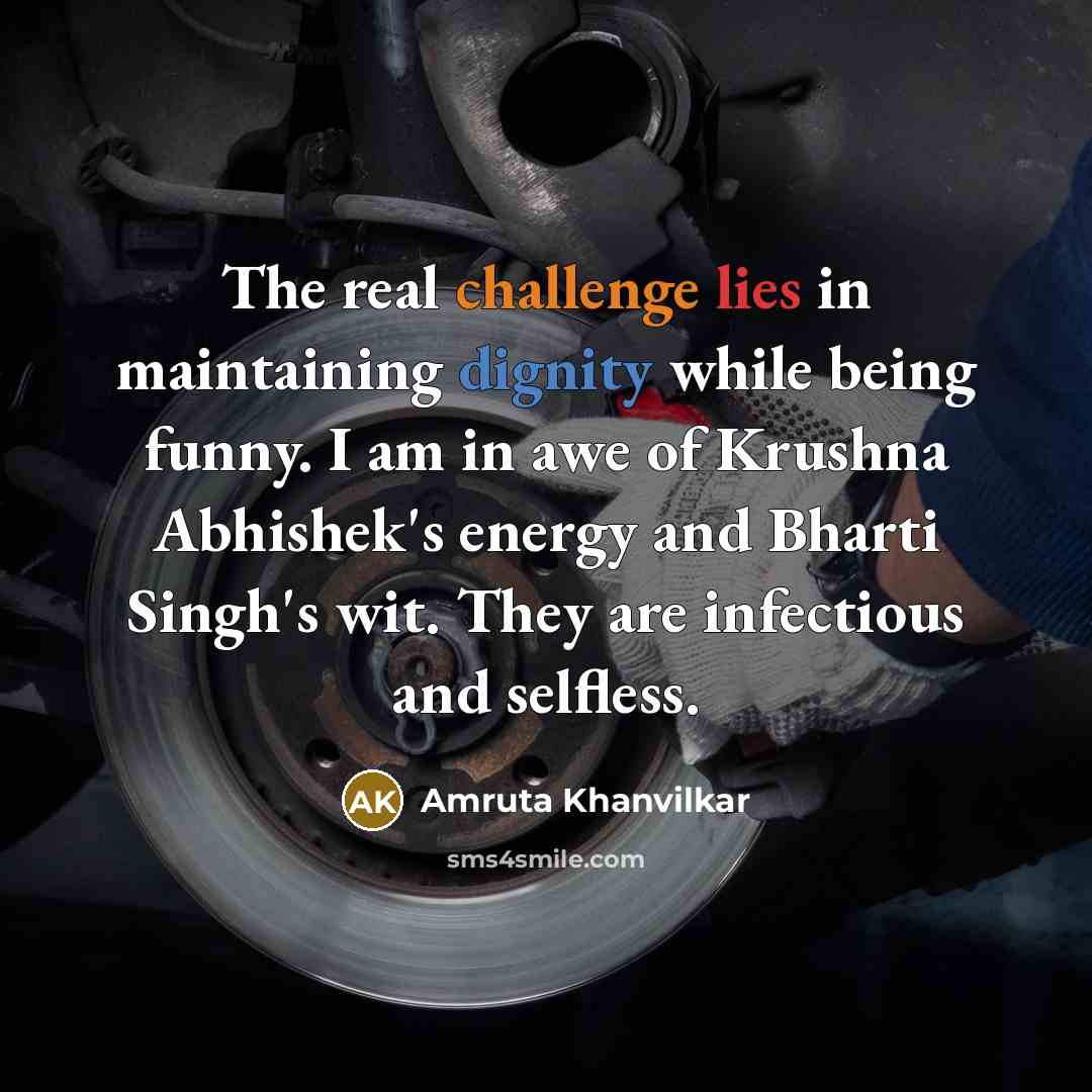 “The real challenge lies in maintaining dignity while being funny. I am in awe of Krushna Abhishek's energy and Bharti Singh's wit. They are infectious and selfless.” quote by Amruta Khanvilkar