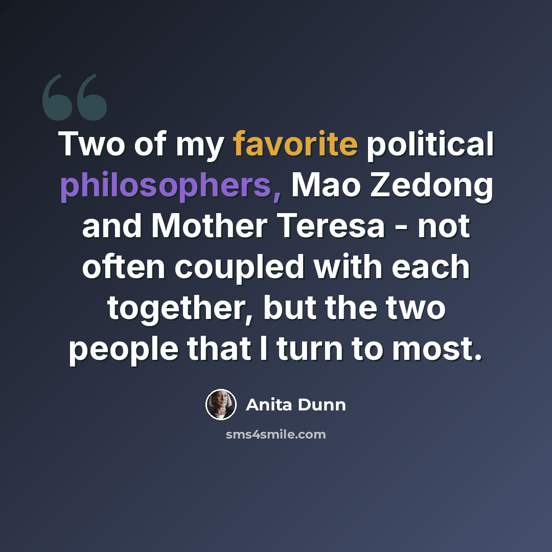 “Two of my favorite political philosophers, Mao Zedong and Mother Teresa - not often coupled with each together, but the two people that I turn to most.” quote by Anita Dunn