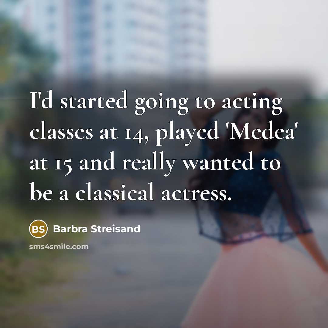 “I'd started going to acting classes at 14, played 'Medea' at 15 and really wanted to be a classical actress.” quote by Barbra Streisand