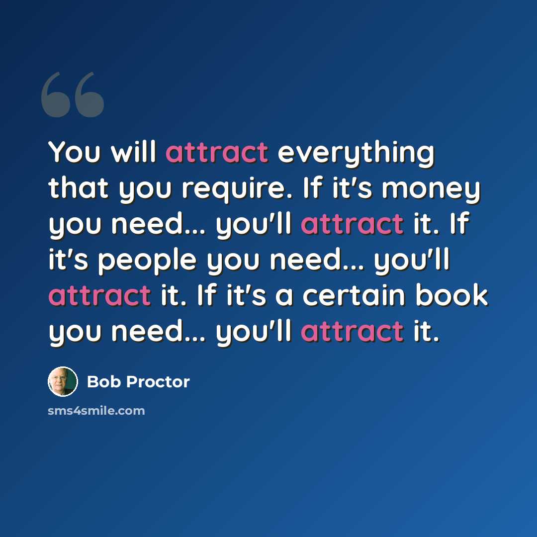 “You will attract everything that you require. If it's money you need... you'll attract it. If it's people you need... you'll attract it. If it's a certain book you need... you'll attract it.” quote by Bob Proctor