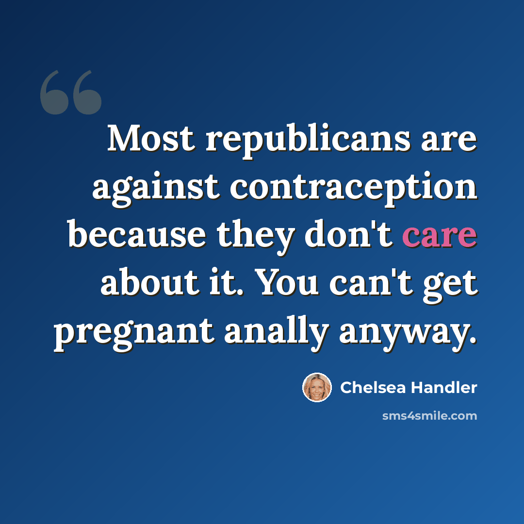 “Most republicans are against contraception because they don't care about it. You can't get pregnant anally anyway.” quote by Chelsea Handler