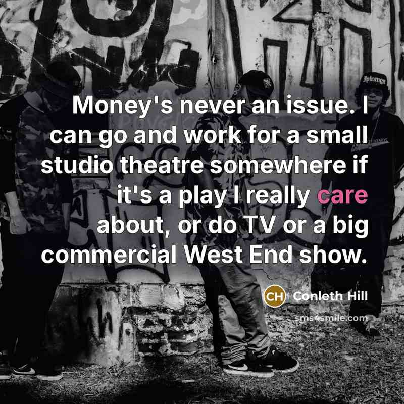 “Money's never an issue. I can go and work for a small studio theatre somewhere if it's a play I really care about, or do TV or a big commercial West End show.” quote by Conleth Hill