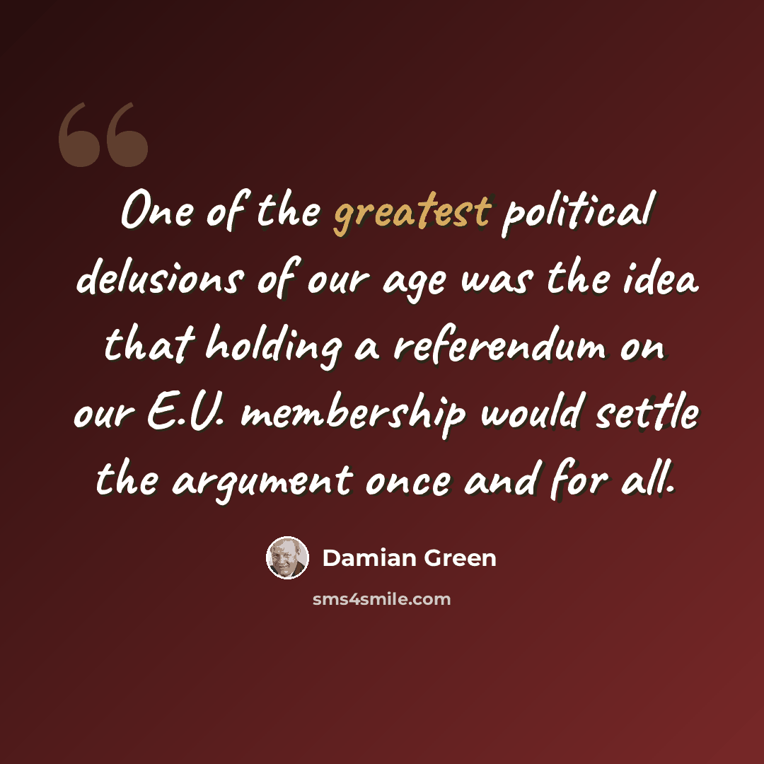“One of the greatest political delusions of our age was the idea that holding a referendum on our E.U. membership would settle the argument once and for all.” quote by Damian Green
