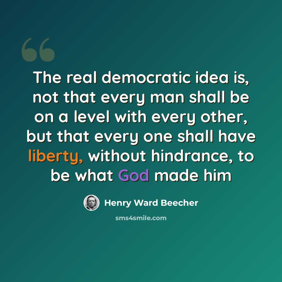 “The real democratic idea is, not that every man shall be on a level with every other, but that every one shall have liberty, without hindrance, to be what God made him” quote by Henry Ward Beecher
