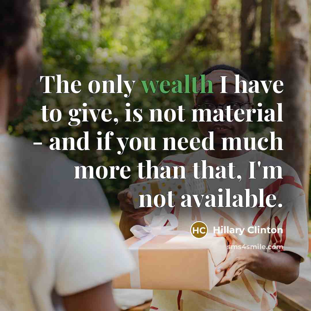 “The only wealth I have to give, is not material - and if you need much more than that, I'm not available.” quote by Hillary Clinton