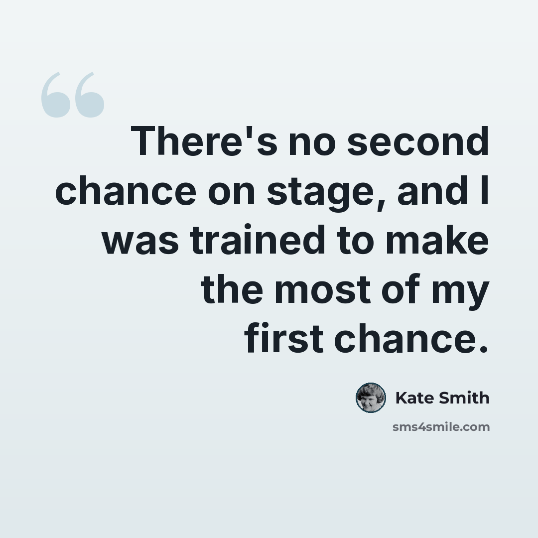 “There's no second chance on stage, and I was trained to make the most of my first chance.” quote by Kate Smith