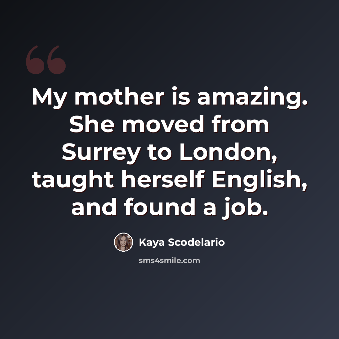 “My mother is amazing. She moved from Surrey to London, taught herself English, and found a job.” quote by Kaya Scodelario