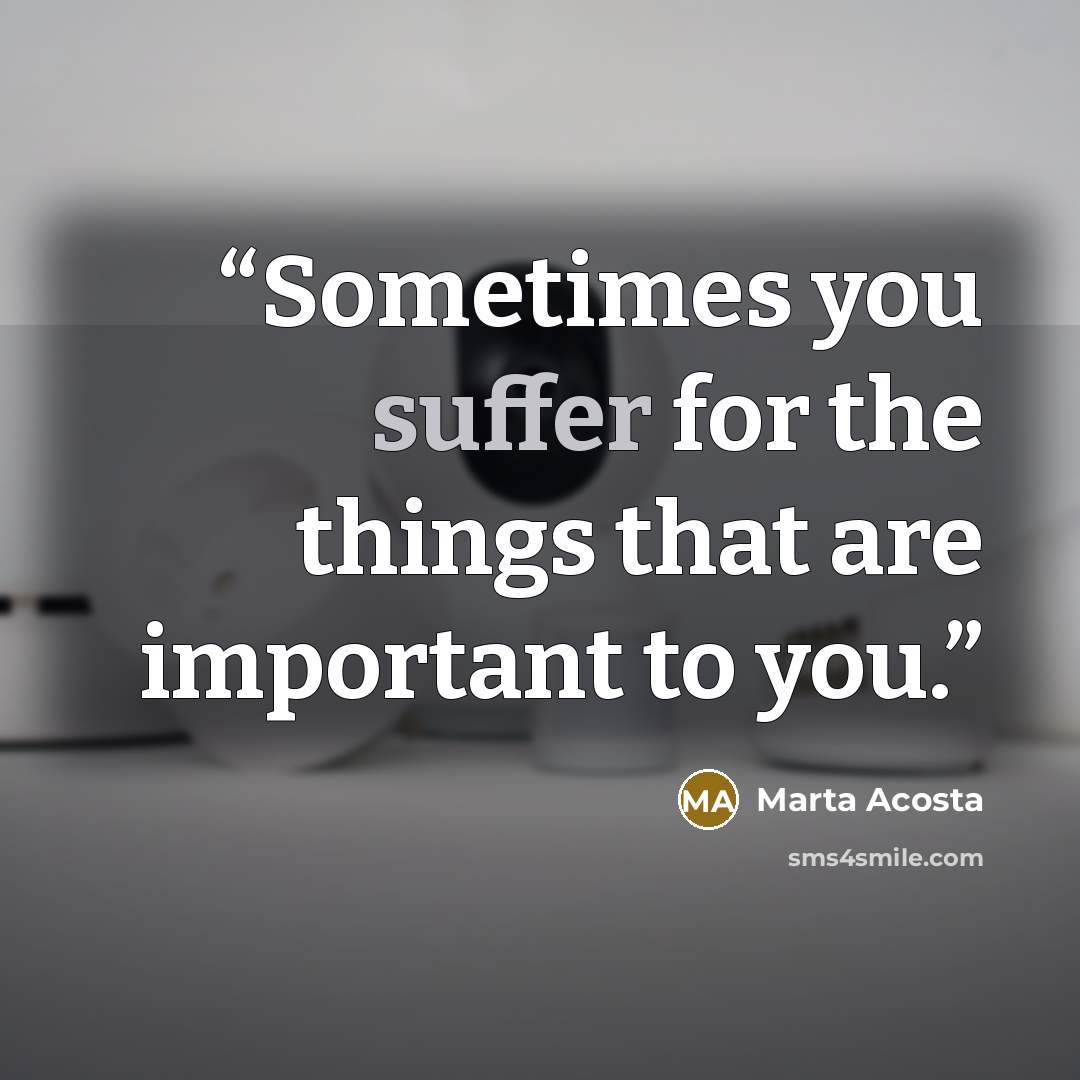 “Sometimes you suffer for the things that are important to you.” quote by Marta Acosta