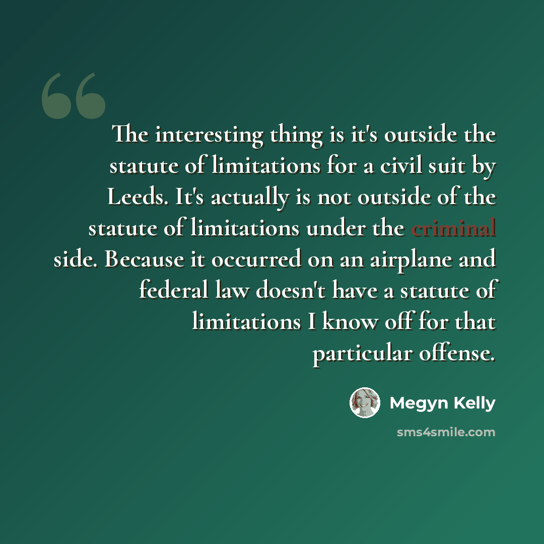“The interesting thing is it's outside the statute of limitations for a civil suit by Leeds. It's actually is not outside of the statute of limitations under the criminal side. Because it occurred on an airplane and federal law doesn't have a statute of limitations I know off for that particular…” quote by Megyn Kelly