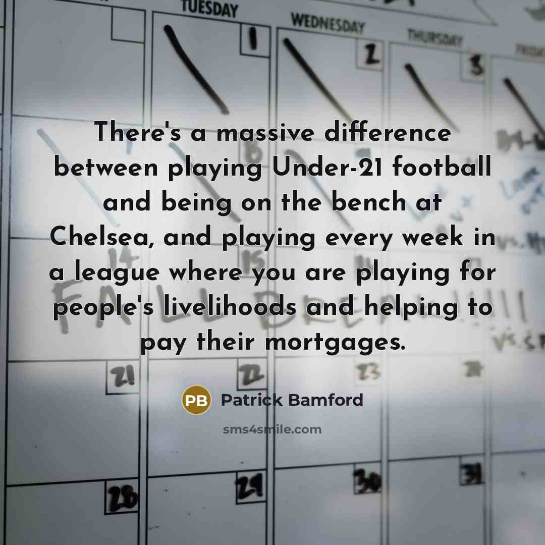 “There's a massive difference between playing Under-21 football and being on the bench at Chelsea, and playing every week in a league where you are playing for people's livelihoods and helping to pay their mortgages.” quote by Patrick Bamford