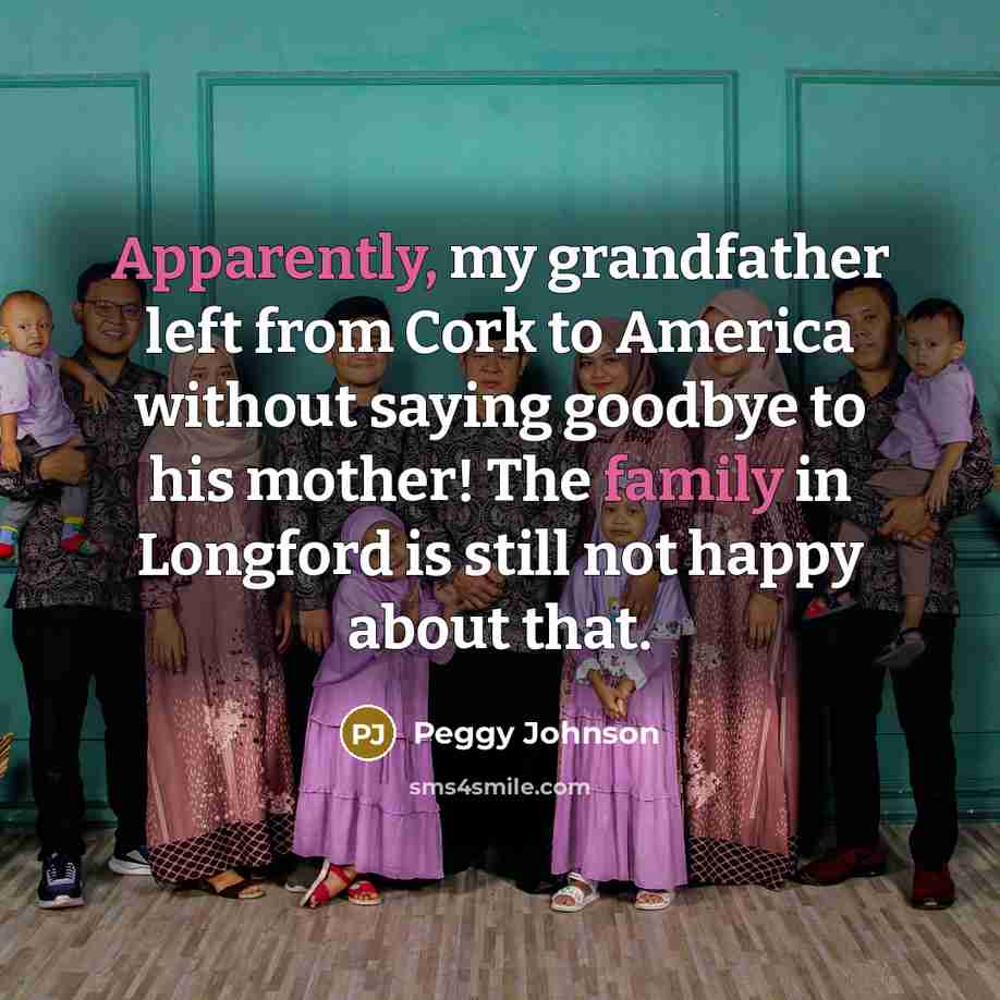 “Apparently, my grandfather left from Cork to America without saying goodbye to his mother! The family in Longford is still not happy about that.” quote by Peggy Johnson